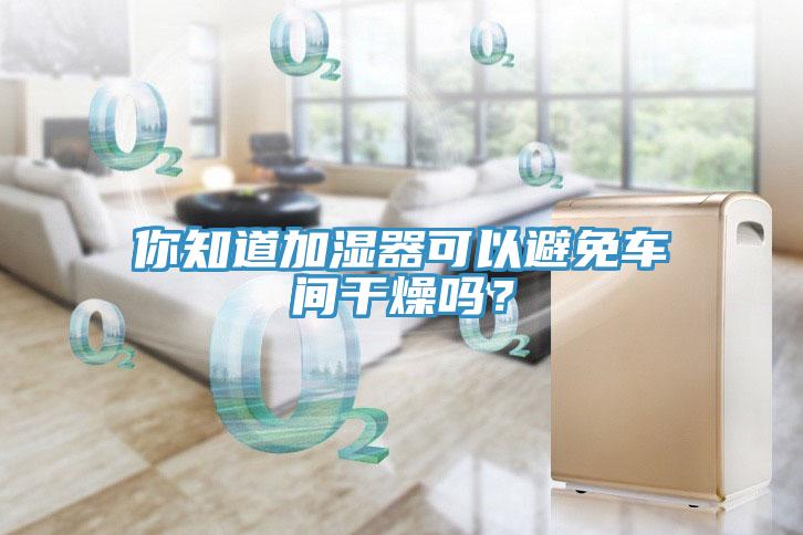 你知道加濕器可以避免車間干燥嗎？