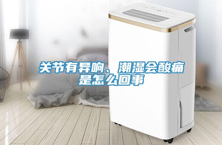關節(jié)有異響、潮濕會酸痛是怎么回事