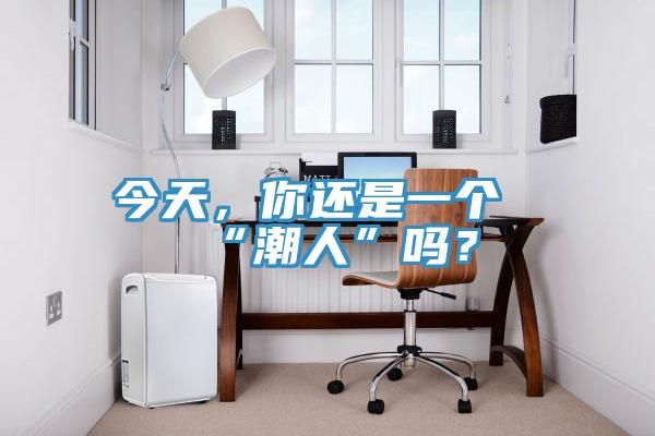 今天，你還是一個“潮人”嗎？