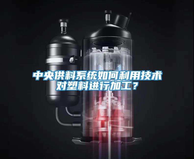 中央供料系統(tǒng)如何利用技術(shù)對(duì)塑料進(jìn)行加工？