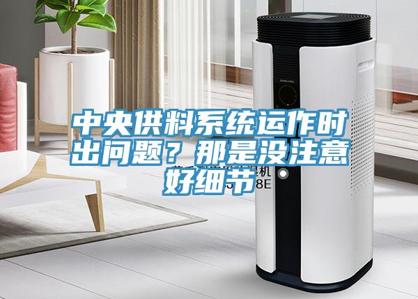 中央供料系統(tǒng)運(yùn)作時(shí)出問(wèn)題？那是沒(méi)注意好細(xì)節(jié)