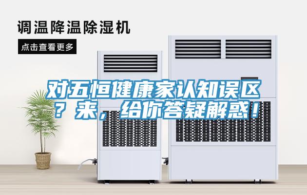 對五恒健康家認知誤區(qū)？來，給你答疑解惑！