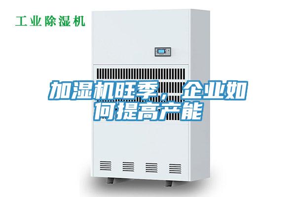 加濕機旺季，企業(yè)如何提高產(chǎn)能