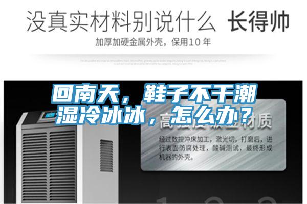 回南天，鞋子不干潮濕冷冰冰，怎么辦？