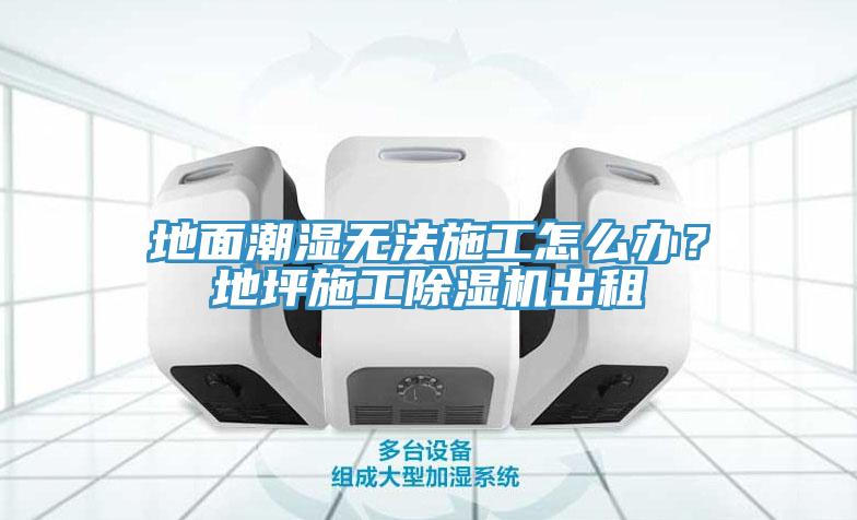 地面潮濕無法施工怎么辦？地坪施工除濕機出租