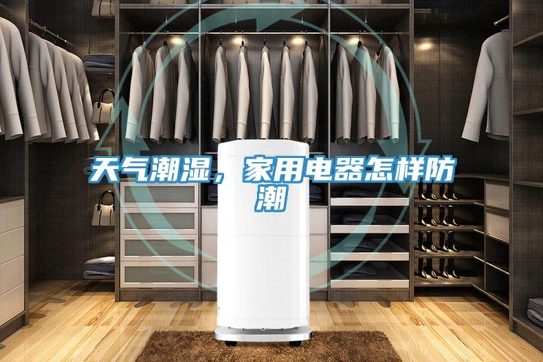 天氣潮濕，家用電器怎樣防潮