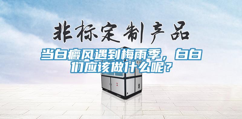 當(dāng)白癜風(fēng)遇到梅雨季，白白們應(yīng)該做什么呢？