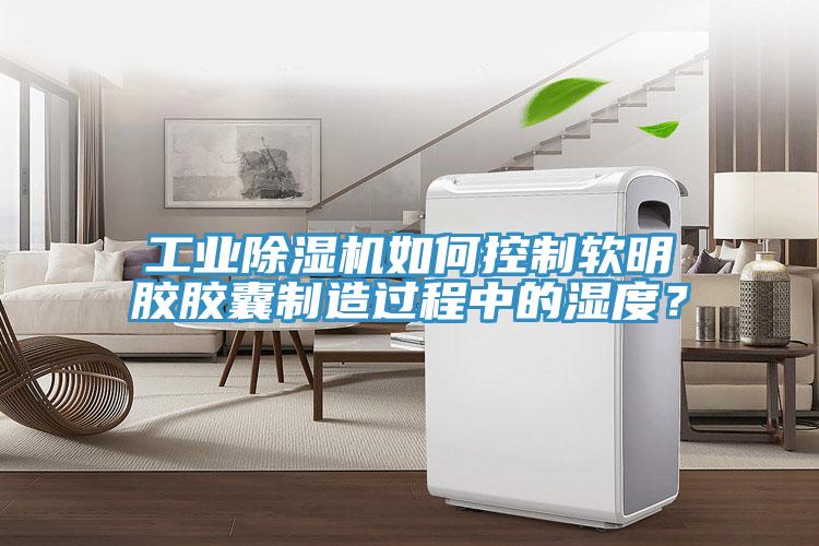 工業(yè)除濕機如何控制軟明膠膠囊制造過程中的濕度？
