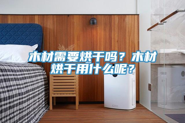 木材需要烘干嗎？木材烘干用什么呢？