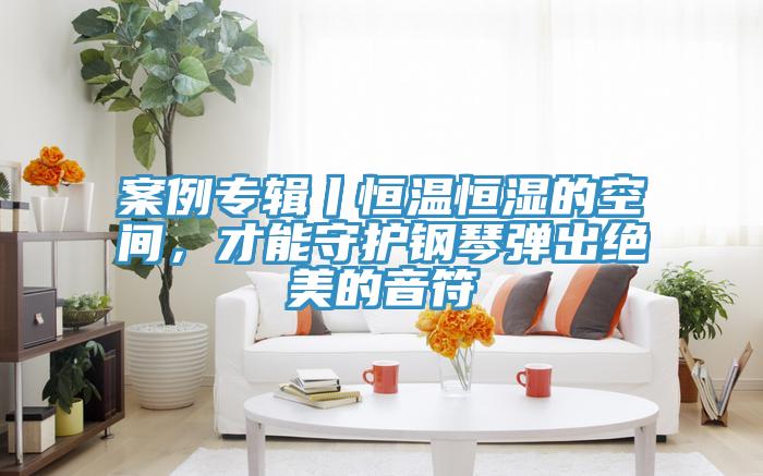 案例專輯丨恒溫恒濕的空間，才能守護(hù)鋼琴彈出絕美的音符