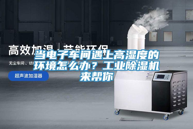 當電子車間遇上高濕度的環(huán)境怎么辦？工業(yè)除濕機來幫你