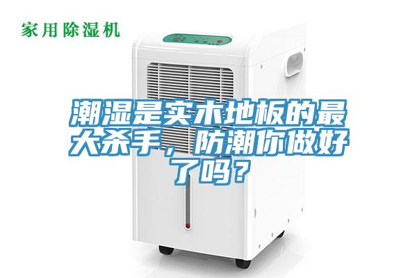 潮濕是實木地板的最大殺手，防潮你做好了嗎？