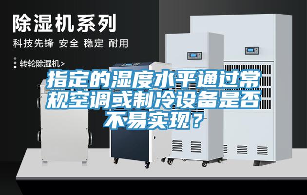 指定的濕度水平通過常規(guī)空調(diào)或制冷設(shè)備是否不易實(shí)現(xiàn)?