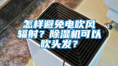 怎樣避免電吹風(fēng)輻射？除濕機(jī)可以吹頭發(fā)？