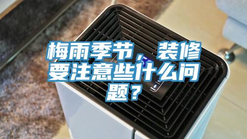 梅雨季節(jié)，裝修要注意些什么問題？