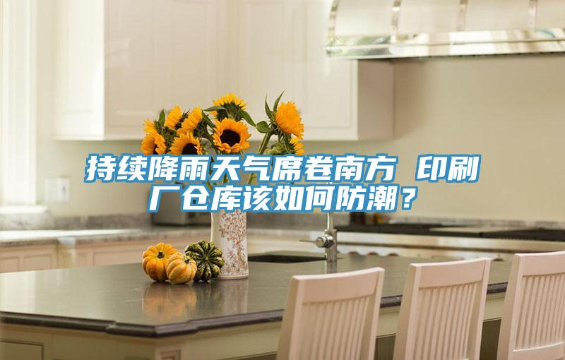 持續(xù)降雨天氣席卷南方 印刷廠倉庫該如何防潮？