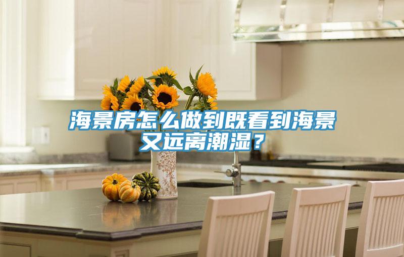 海景房怎么做到既看到海景又遠離潮濕？