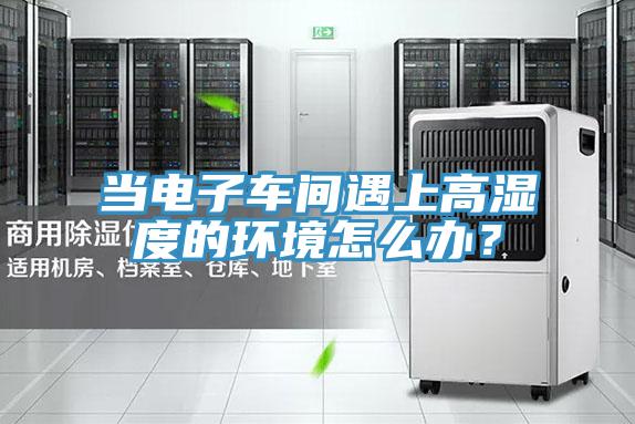 當電子車間遇上高濕度的環(huán)境怎么辦？