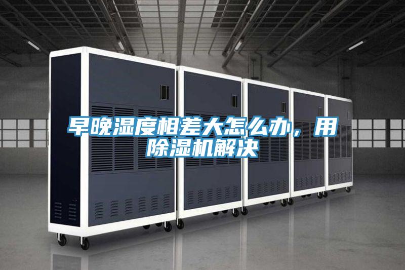 早晚濕度相差大怎么辦，用除濕機解決