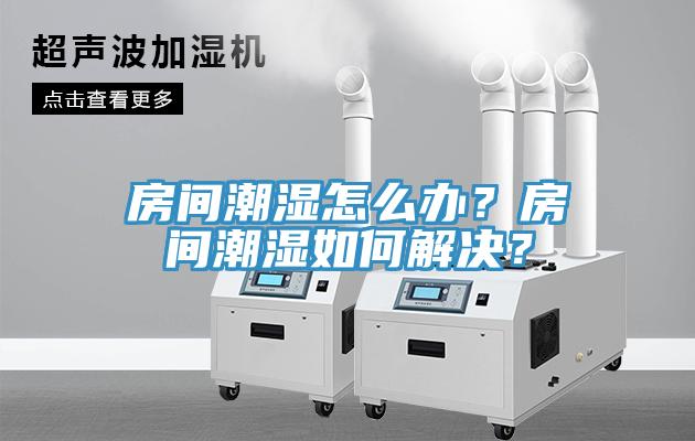 房間潮濕怎么辦？房間潮濕如何解決？