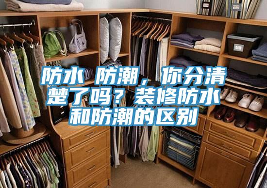 防水≠防潮，你分清楚了嗎？裝修防水和防潮的區(qū)別