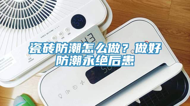 瓷磚防潮怎么做？做好防潮永絕后患