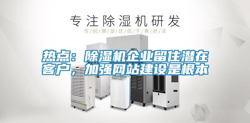 熱點：除濕機企業(yè)留住潛在客戶，加強網(wǎng)站建設(shè)是根本