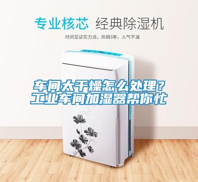 車(chē)間太干燥怎么處理？工業(yè)車(chē)間加濕器幫你忙