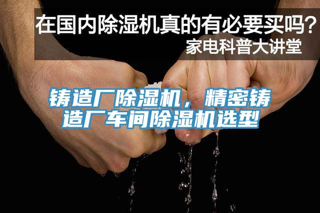 鑄造廠除濕機，精密鑄造廠車間除濕機選型