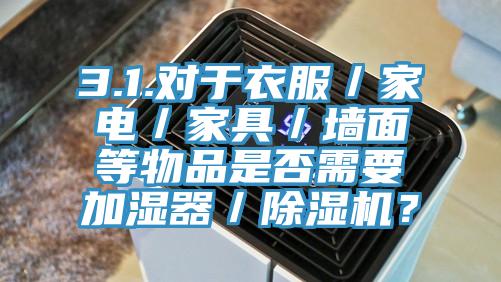 3.1.對于衣服／家電／家具／墻面等物品是否需要加濕器／除濕機？
