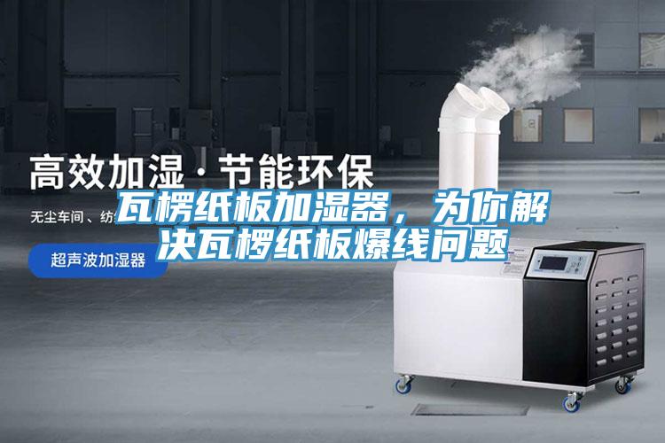 瓦楞紙板加濕器，為你解決瓦欏紙板爆線問題
