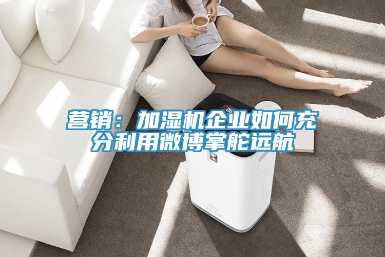 營(yíng)銷(xiāo)：加濕機(jī)企業(yè)如何充分利用微博掌舵遠(yuǎn)航