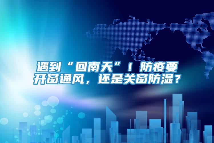 遇到“回南天”！防疫要開窗通風(fēng)，還是關(guān)窗防濕？