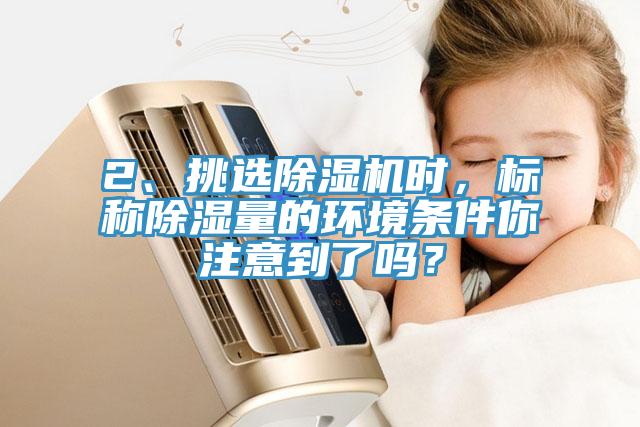 2、挑選除濕機時，標稱除濕量的環(huán)境條件你注意到了嗎？