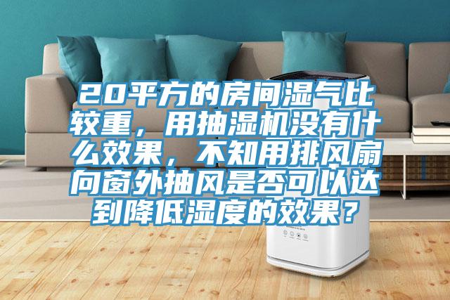 20平方的房間濕氣比較重，用抽濕機沒有什么效果，不知用排風扇向窗外抽風是否可以達到降低濕度的效果？