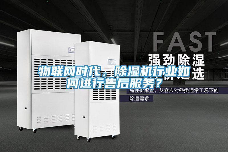 物聯(lián)網(wǎng)時代，除濕機行業(yè)如何進行售后服務(wù)？