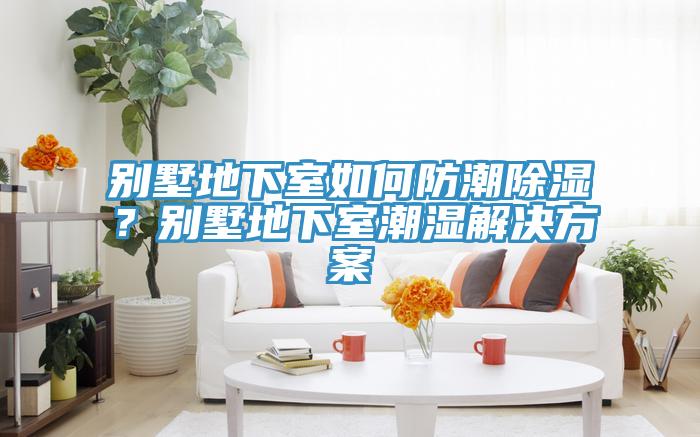 別墅地下室如何防潮除濕？別墅地下室潮濕解決方案