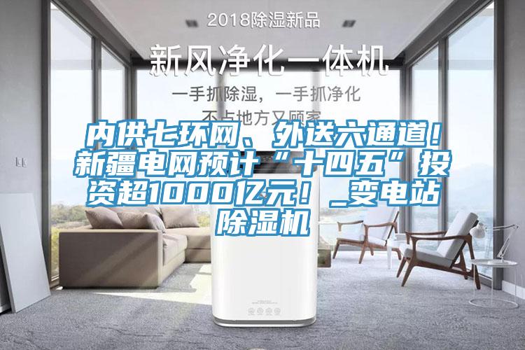內(nèi)供七環(huán)網(wǎng)、外送六通道！新疆電網(wǎng)預(yù)計“十四五”投資超1000億元！_變電站除濕機