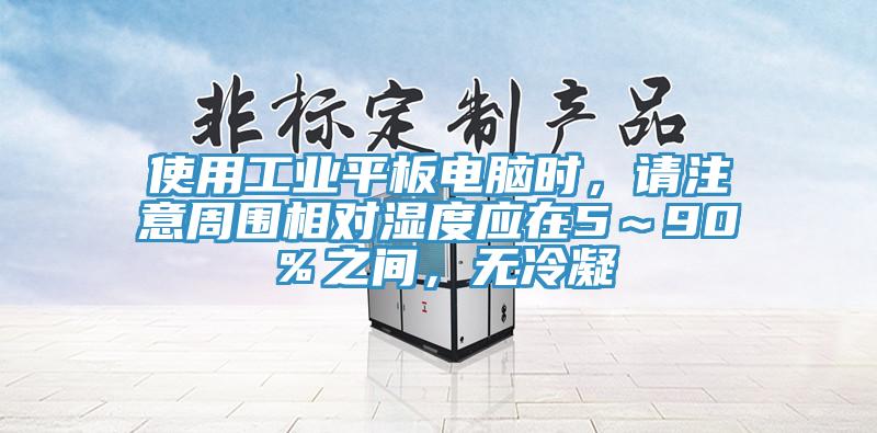 使用工業(yè)平板電腦時，請注意周圍相對濕度應在5～90％之間，無冷凝