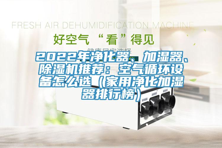 2022年凈化器、加濕器、除濕機(jī)推薦：空氣循環(huán)設(shè)備怎么選（家用凈化加濕器排行榜）