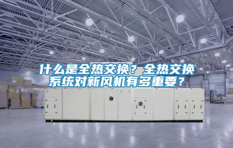 什么是全熱交換？全熱交換系統(tǒng)對新風(fēng)機(jī)有多重要？