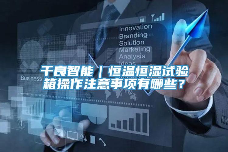 千良智能｜恒溫恒濕試驗(yàn)箱操作注意事項(xiàng)有哪些？