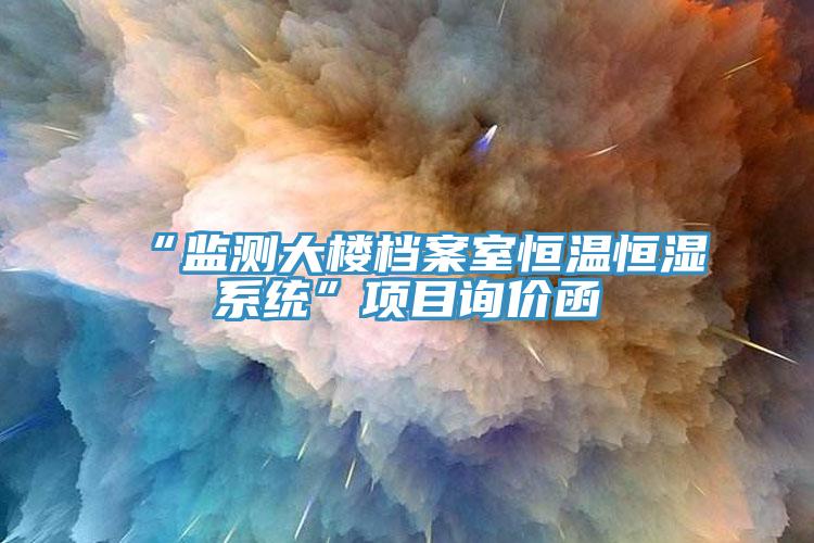“監(jiān)測(cè)大樓檔案室恒溫恒濕系統(tǒng)”項(xiàng)目詢(xún)價(jià)函