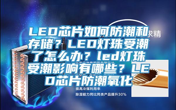 LED芯片如何防潮和存儲？LED燈珠受潮了怎么辦？led燈珠受潮影響有哪些？LED芯片防潮氧化