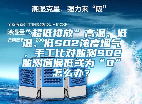 “超低排放”高濕、低溫、低SO2濃度煙氣，手工比對(duì)監(jiān)測(cè)SO2監(jiān)測(cè)值偏低或?yàn)椤?”怎么辦？