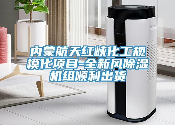 內(nèi)蒙航天紅峽化工規(guī)?；椖?全新風除濕機組順利出貨