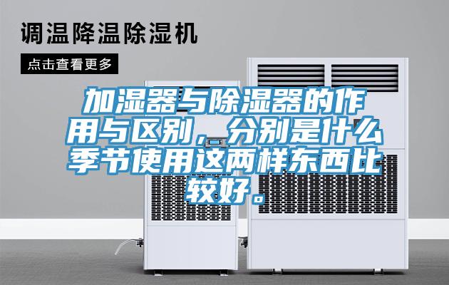 加濕器與除濕器的作用與區(qū)別，分別是什么季節(jié)使用這兩樣?xùn)|西比較好。