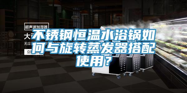 不銹鋼恒溫水浴鍋如何與旋轉(zhuǎn)蒸發(fā)器搭配使用？