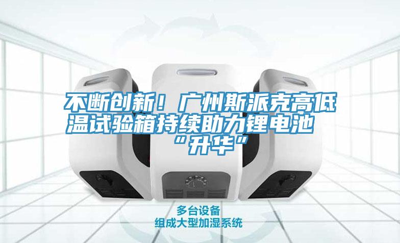 不斷創(chuàng)新！廣州斯派克高低溫試驗(yàn)箱持續(xù)助力鋰電池“升華”