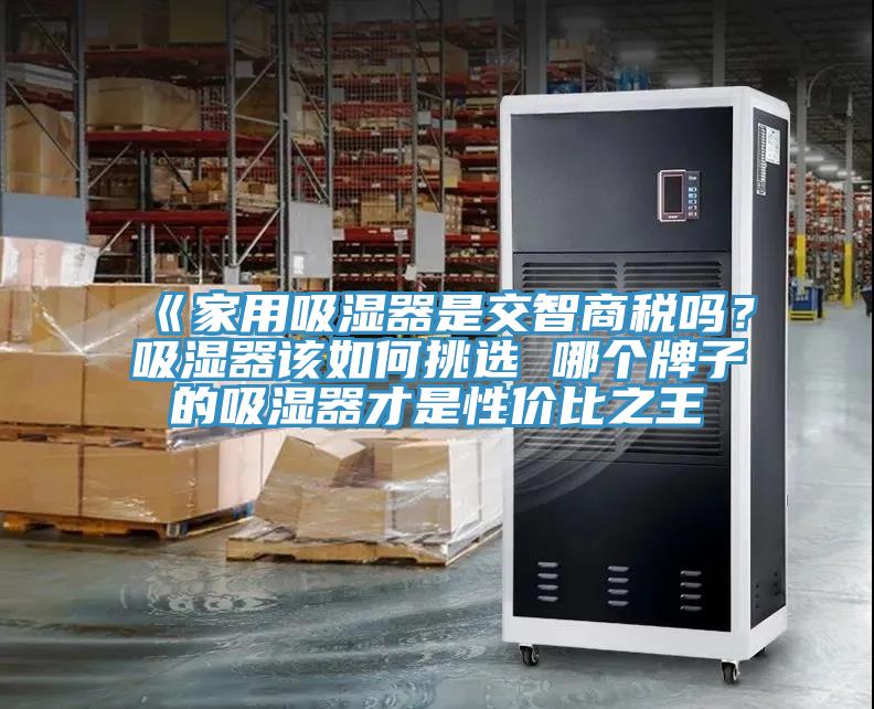 《家用吸濕器是交智商稅嗎？吸濕器該如何挑選 哪個(gè)牌子的吸濕器才是性價(jià)比之王